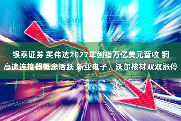 银泰证券 英伟达2027年剑指万亿美元营收 铜高速连接器概念活跃 新亚电子、沃尔核材双双涨停