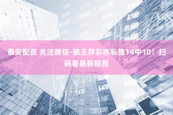 泰安配资 关注微信-狼王荐彩昨私推14中10！扫码看最新稳胆