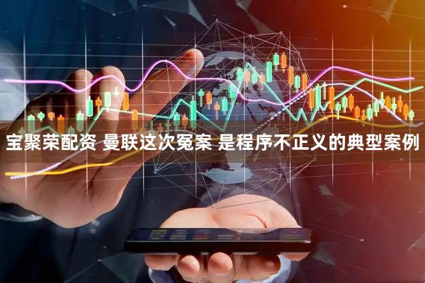 宝聚荣配资 曼联这次冤案 是程序不正义的典型案例