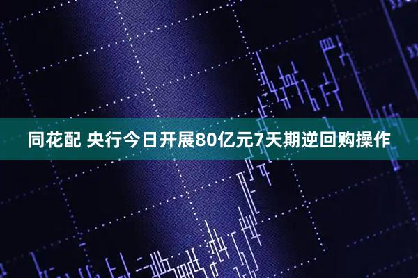 同花配 央行今日开展80亿元7天期逆回购操作