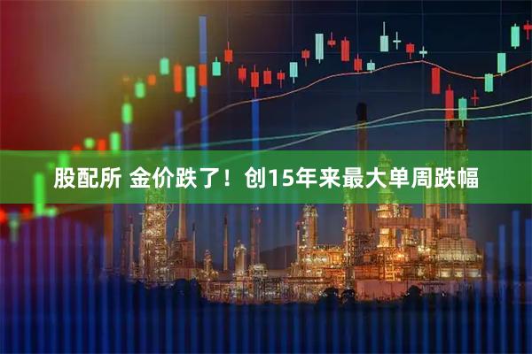 股配所 金价跌了！创15年来最大单周跌幅