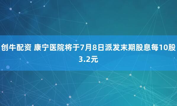 创牛配资 康宁医院将于7月8日派发末期股息每10股3.2元