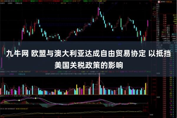 九牛网 欧盟与澳大利亚达成自由贸易协定 以抵挡美国关税政策的影响
