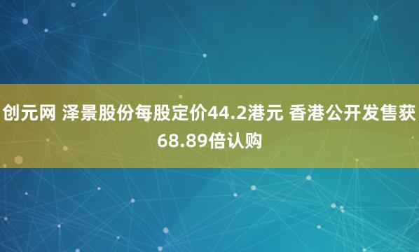 创元网 泽景股份每股定价44.2港元 香港公开发售获68.89倍认购