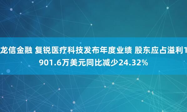 龙信金融 复锐医疗科技发布年度业绩 股东应占溢利1901.6万美元同比减少24.32%