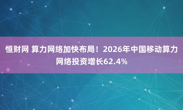 恒财网 算力网络加快布局！2026年中国移动算力网络投资增长62.4%