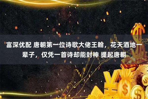 富深优配 唐朝第一位诗歌大佬王翰，花天酒地一辈子，仅凭一首诗却能封神 提起唐朝