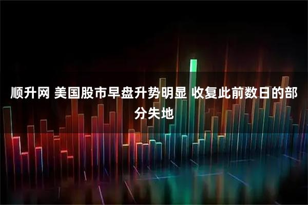 顺升网 美国股市早盘升势明显 收复此前数日的部分失地