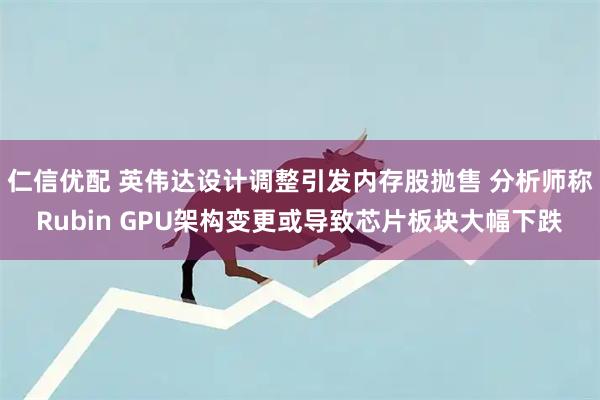 仁信优配 英伟达设计调整引发内存股抛售 分析师称Rubin GPU架构变更或导致芯片板块大幅下跌