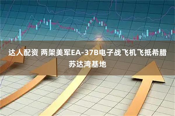达人配资 两架美军EA-37B电子战飞机飞抵希腊苏达湾基地