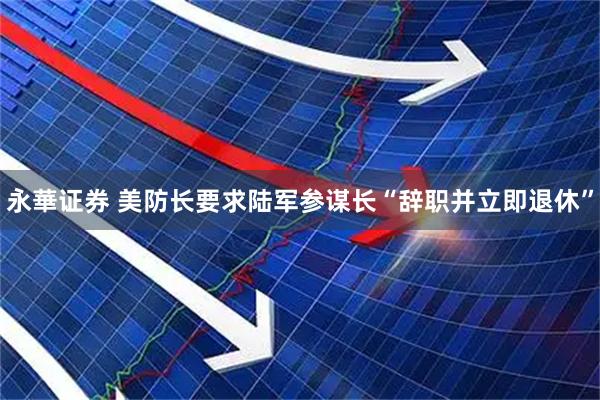 永華证券 美防长要求陆军参谋长“辞职并立即退休”