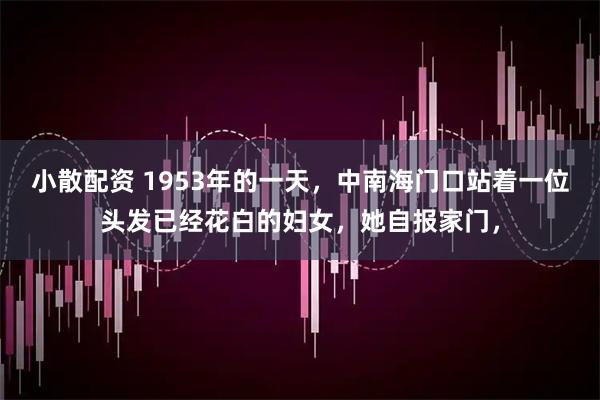 小散配资 1953年的一天,中南海门口站着一位头发已经花白的妇女,她自报家门,