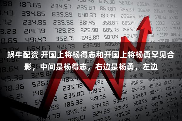 蜗牛配资 开国上将杨得志和开国上将杨勇罕见合影，中间是杨得志，右边是杨勇，左边