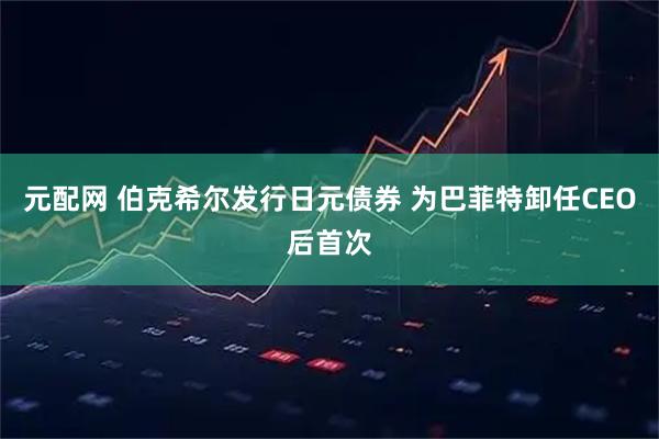 元配网 伯克希尔发行日元债券 为巴菲特卸任CEO后首次