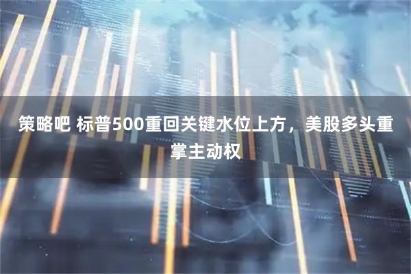 策略吧 标普500重回关键水位上方，美股多头重掌主动权
