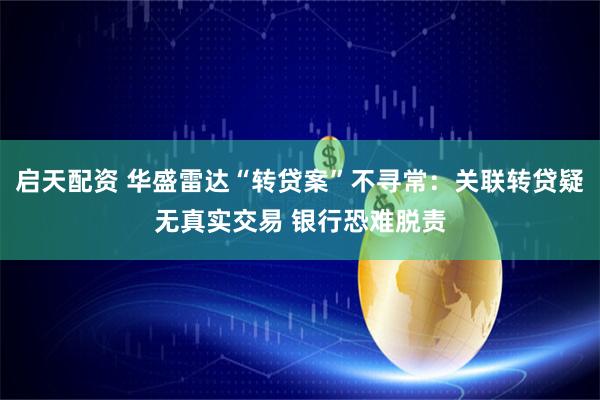 启天配资 华盛雷达“转贷案”不寻常：关联转贷疑无真实交易 银行恐难脱责