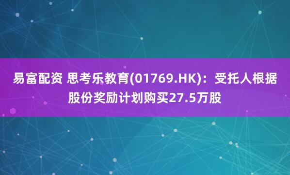 易富配资 思考乐教育(01769.HK)：受托人根据股份奖励计划购买27.5万股