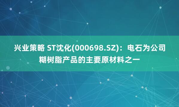 兴业策略 ST沈化(000698.SZ)：电石为公司糊树脂产品的主要原材料之一