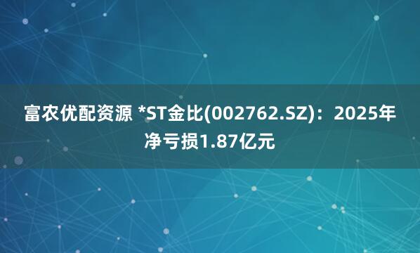 富农优配资源 *ST金比(002762.SZ)：2025年净亏损1.87亿元