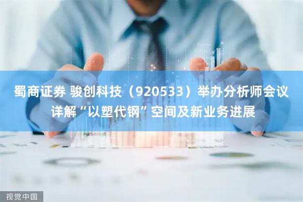 蜀商证券 骏创科技（920533）举办分析师会议 详解“以塑代钢”空间及新业务进展