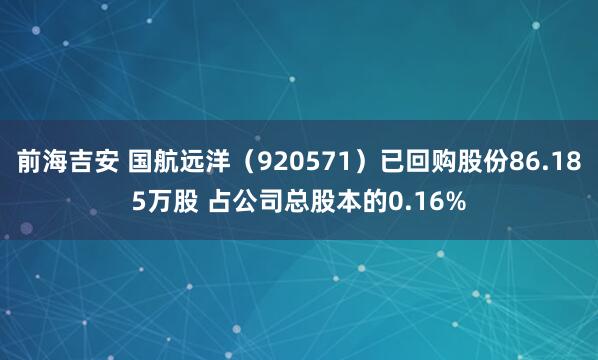 前海吉安 国航远洋（920571）已回购股份86.185万股 占公司总股本的0.16%