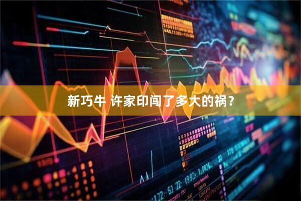 新巧牛 许家印闯了多大的祸？