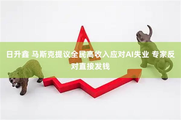 日升鑫 马斯克提议全民高收入应对AI失业 专家反对直接发钱