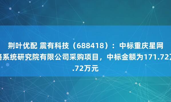 荆叶优配 震有科技（688418）：中标重庆星网网络系统研究院有限公司采购项目，中标金额为171.72万元