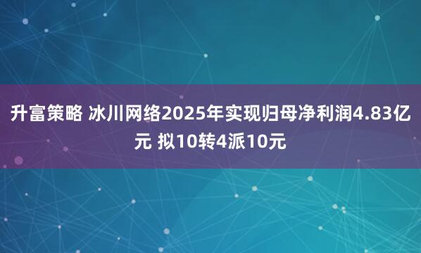 升富策略 冰川网络2025年实现归母净利润4.83亿元 拟10转4派10元