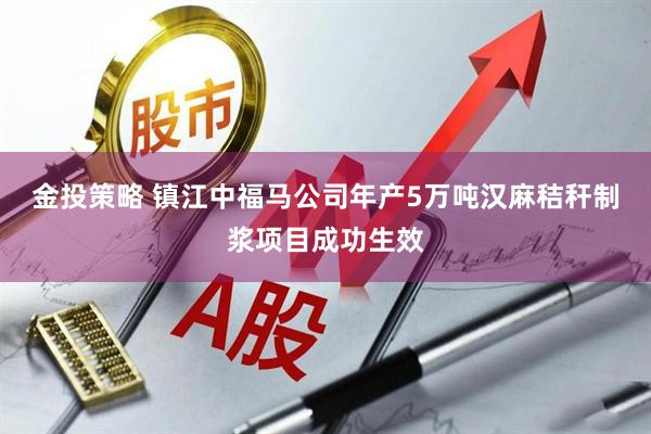 金投策略 镇江中福马公司年产5万吨汉麻秸秆制浆项目成功生效