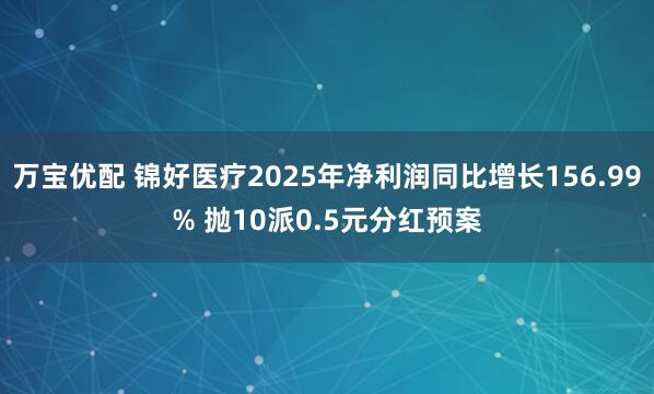 万宝优配 锦好医疗2025年净利润同比增长156.99% 抛10派0.5元分红预案