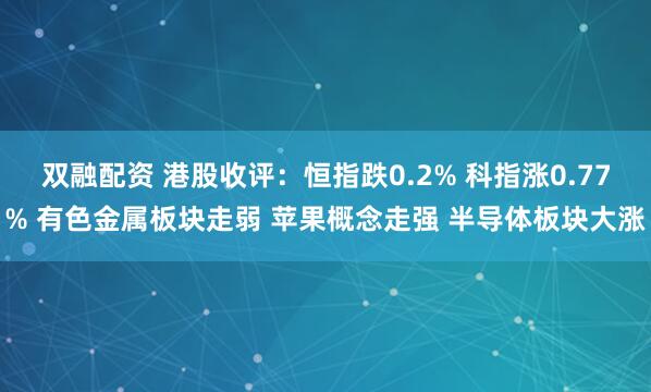 双融配资 港股收评:恒指跌0.2% 科指涨0.77% 有色金属板块走弱 苹果概念走强 半导体板块大涨