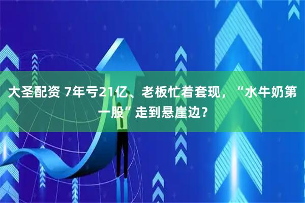 大圣配资 7年亏21亿、老板忙着套现,“水牛奶第一股”走到悬崖边?