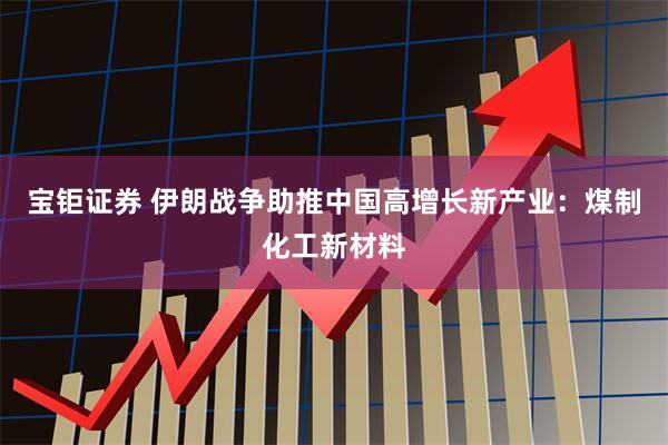 宝钜证券 伊朗战争助推中国高增长新产业：煤制化工新材料