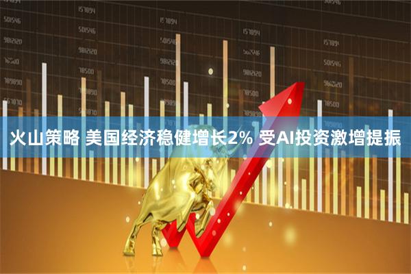火山策略 美国经济稳健增长2% 受AI投资激增提振