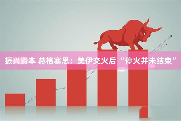 振兴资本 赫格塞思：美伊交火后 “停火并未结束”