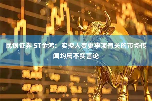 民银证券 ST金鸿：实控人变更事项有关的市场传闻均属不实言论