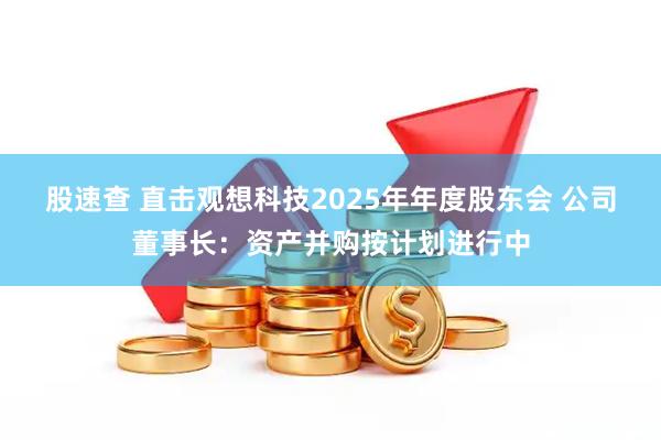股速查 直击观想科技2025年年度股东会 公司董事长：资产并购按计划进行中