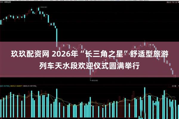 玖玖配资网 2026年“长三角之星”舒适型旅游列车天水段欢迎仪式圆满举行