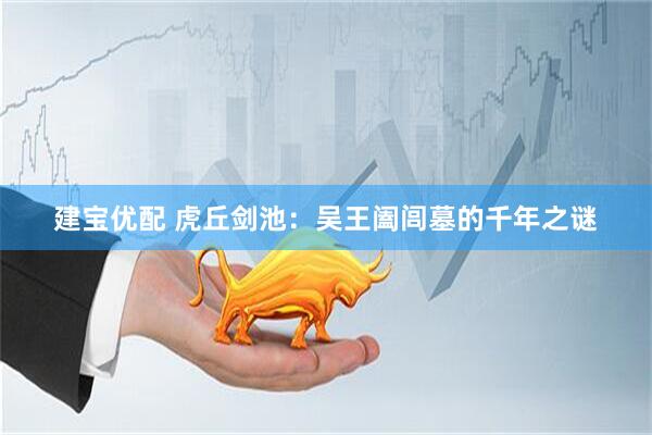 建宝优配 虎丘剑池:吴王阖闾墓的千年之谜