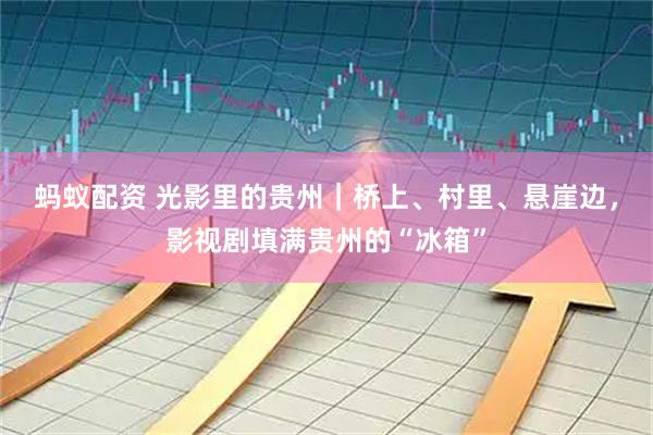 蚂蚁配资 光影里的贵州｜桥上、村里、悬崖边，影视剧填满贵州的“冰箱”