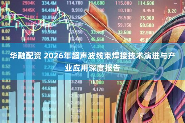 华融配资 2026年超声波线束焊接技术演进与产业应用深度报告