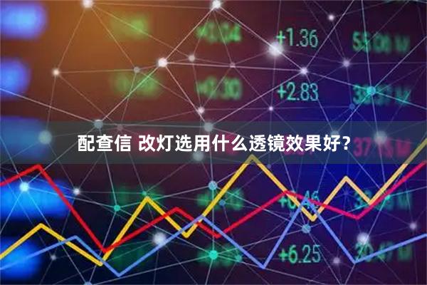 配查信 改灯选用什么透镜效果好？