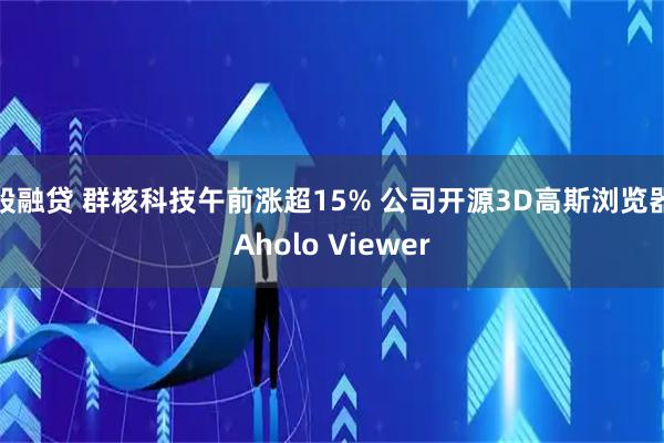 股融贷 群核科技午前涨超15% 公司开源3D高斯浏览器Aholo Viewer