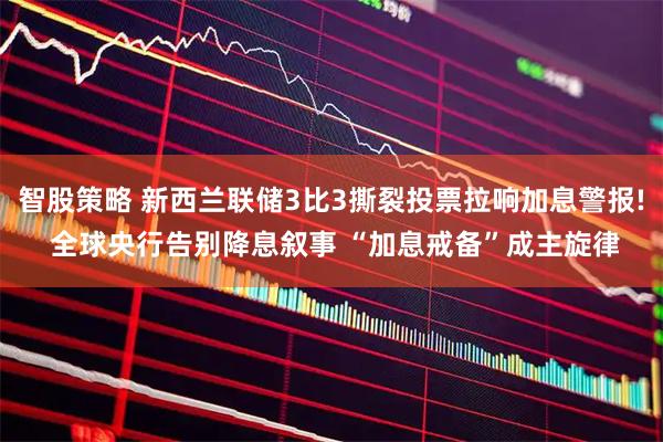 智股策略 新西兰联储3比3撕裂投票拉响加息警报! 全球央行告别降息叙事 “加息戒备”成主旋律