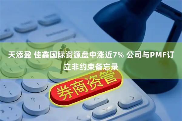 天添盈 佳鑫国际资源盘中涨近7% 公司与PMF订立非约束备忘录