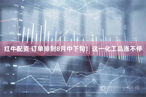 红牛配资 订单排到8月中下旬！这一化工品涨不停
