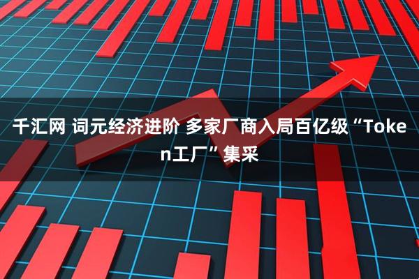 千汇网 词元经济进阶 多家厂商入局百亿级“Token工厂”集采