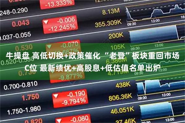 牛操盘 高低切换+政策催化 “老登”板块重回市场C位 最新绩优+高股息+低估值名单出炉