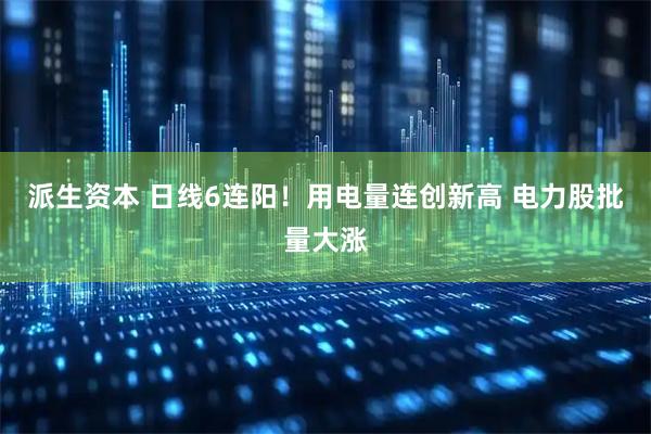 派生资本 日线6连阳！用电量连创新高 电力股批量大涨